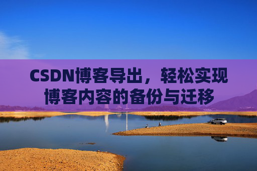 CSDN博客导出，轻松实现博客内容的备份与迁移